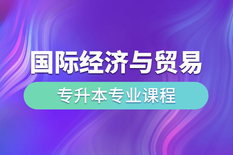 國際經(jīng)濟與貿(mào)易專升本專業(yè)課程有哪些？