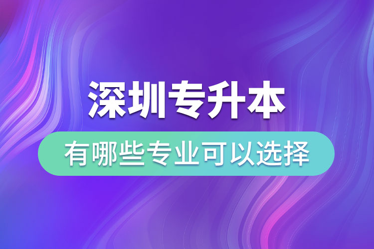 深圳專升本有哪些專業(yè)可以選擇？