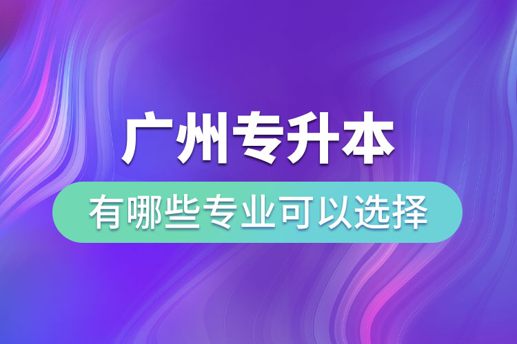 廣州專升本有哪些專業(yè)可以選擇？