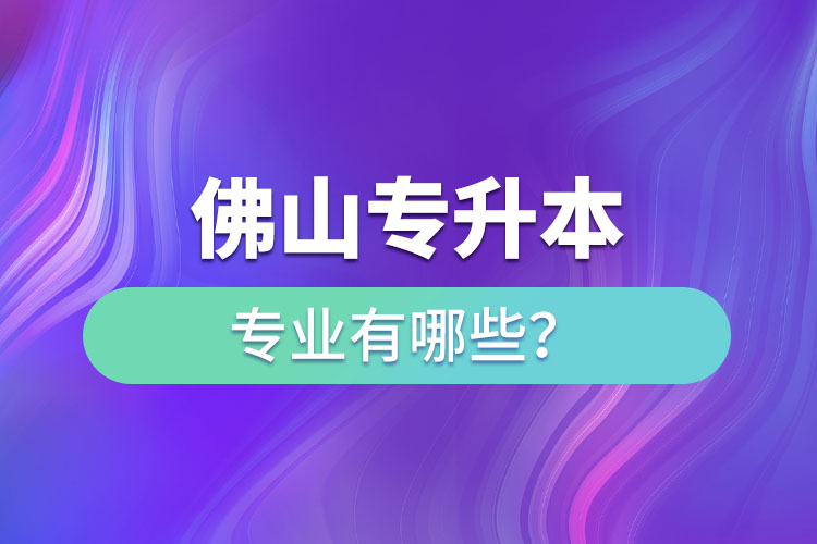 佛山專升本專業(yè)有哪些？