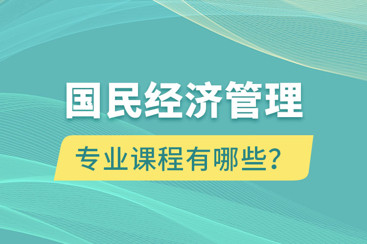 國民經(jīng)濟(jì)管理專升本專業(yè)課程有哪些？