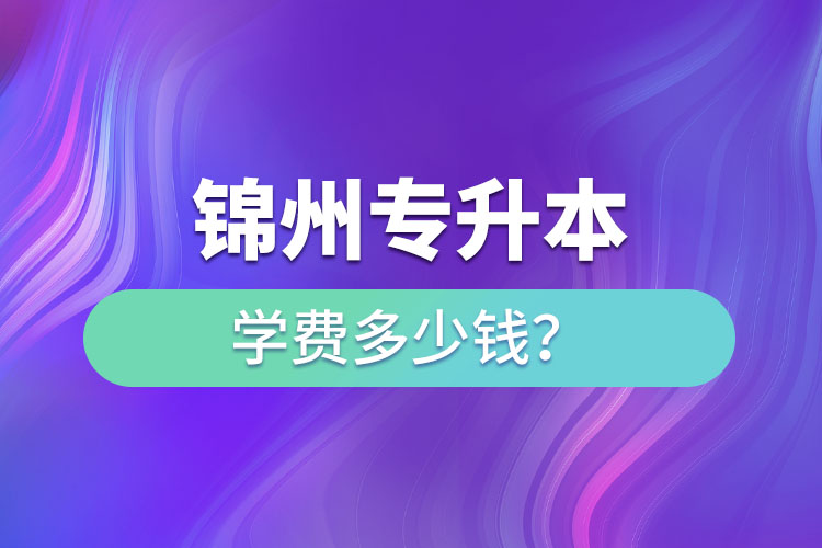錦州專升本學(xué)費(fèi)多少錢？