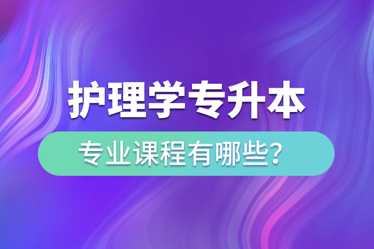 護(hù)理學(xué)專(zhuān)升本專(zhuān)業(yè)課程有哪些？