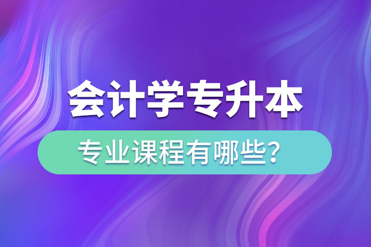 會(huì)計(jì)學(xué)專升本專業(yè)課程有哪些？