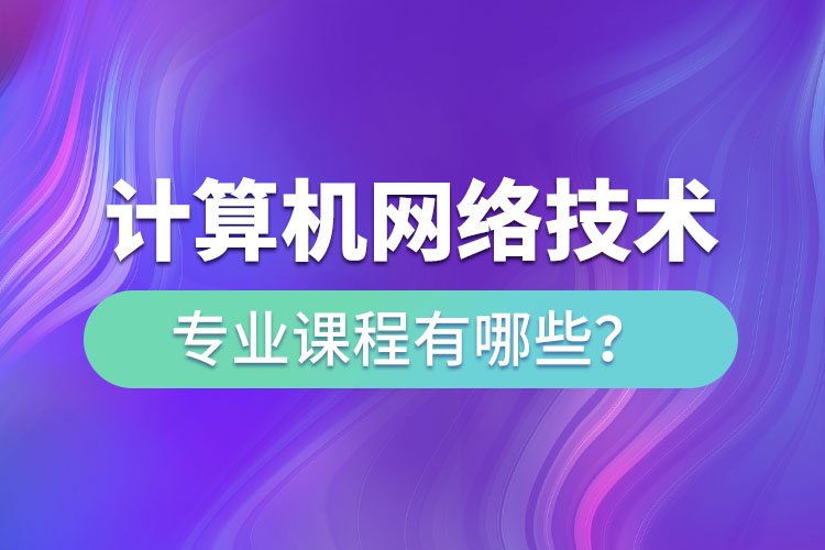 ?計算機網(wǎng)絡(luò)技術(shù)網(wǎng)絡(luò)教育專業(yè)課程有哪些？