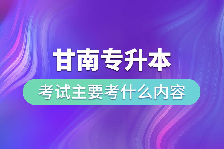 甘南專升本考試主要考什么內(nèi)容？