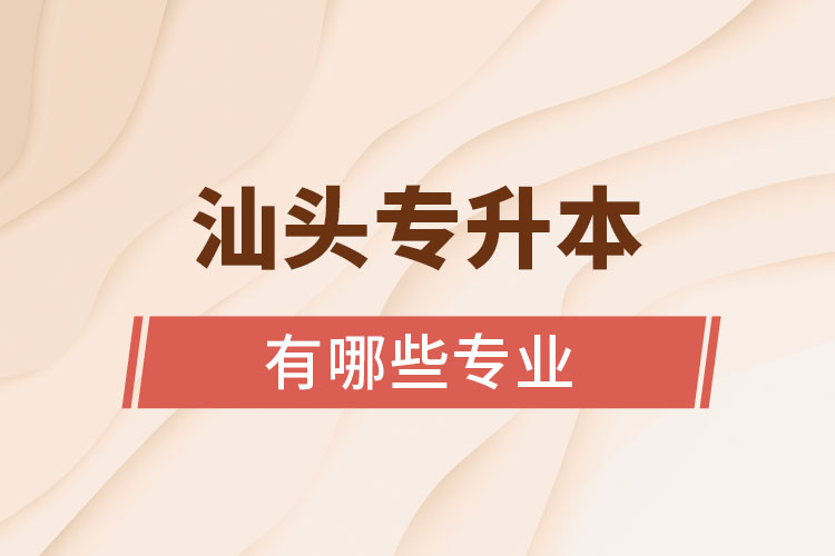 汕頭專升本有哪些專業(yè)可以選擇？
