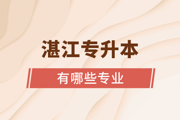 湛江專升本報考的院校專業(yè)有哪些？