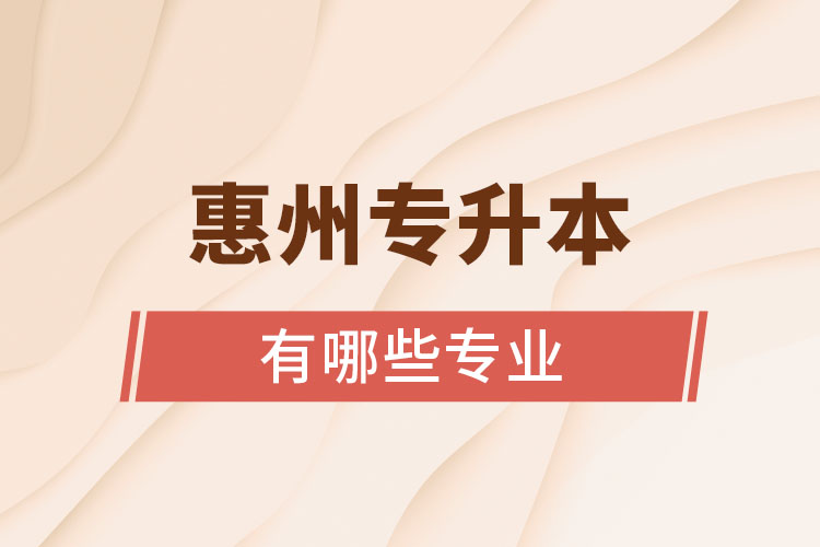 惠州專升本有哪些專業(yè)可以選擇？