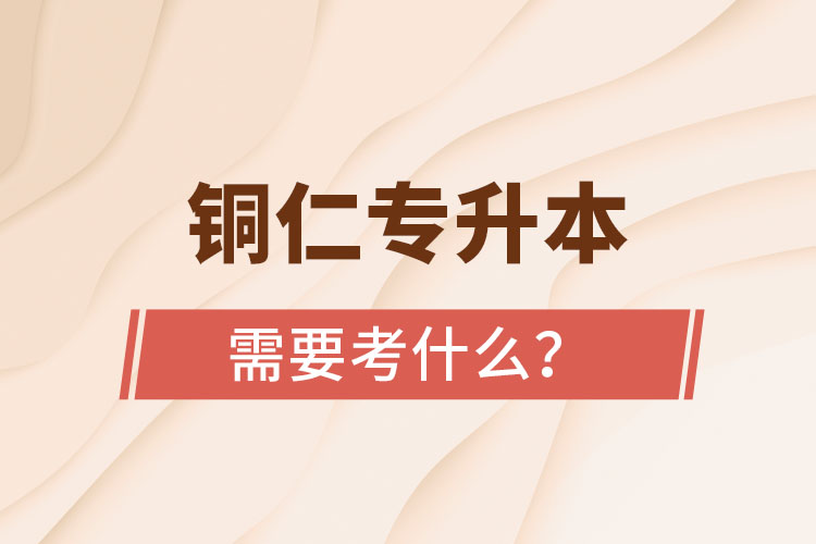 銅仁專(zhuān)升本需要考什么？