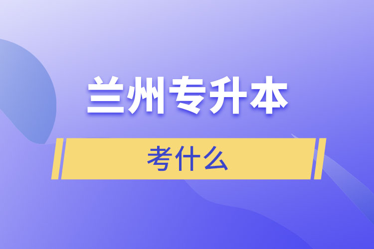 蘭州專升本需要考什么？