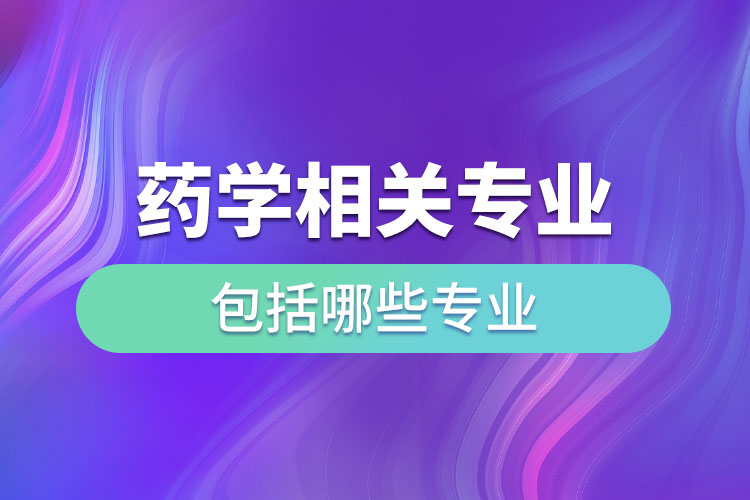 藥學相關(guān)專業(yè)包括哪些專業(yè)