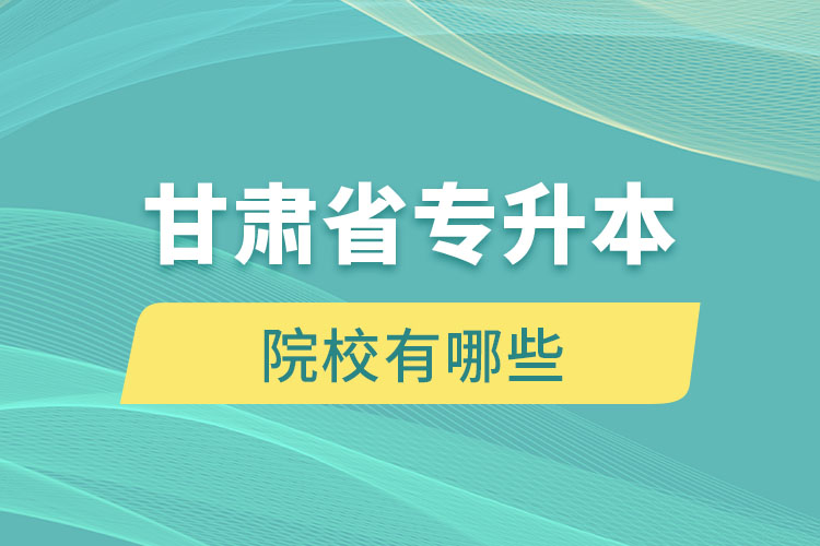 甘肅省專升本院校有哪些？