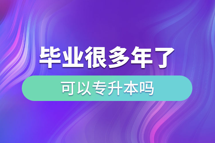 畢業(yè)很多年了可以專(zhuān)升本嗎