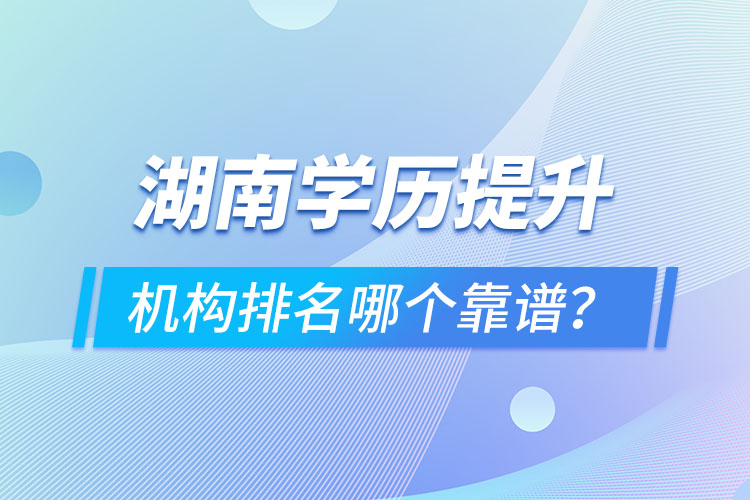 湖南學(xué)歷提升機(jī)構(gòu)排名哪個(gè)靠譜？