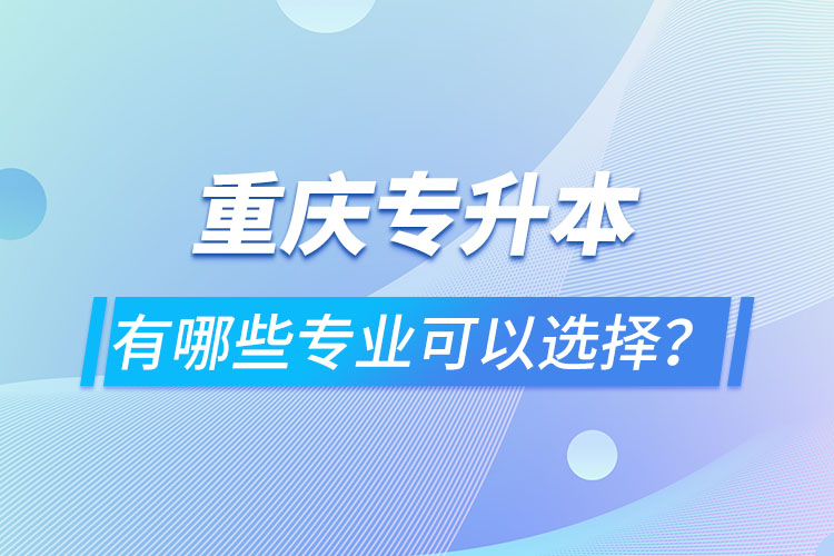 重慶專升本有哪些專業(yè)可以選擇？