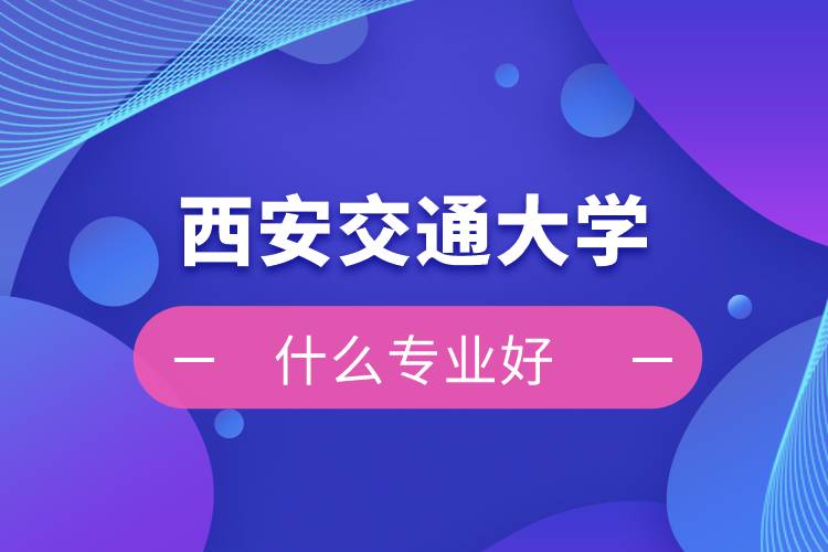 西安交通大學網(wǎng)絡教育什么專業(yè)好