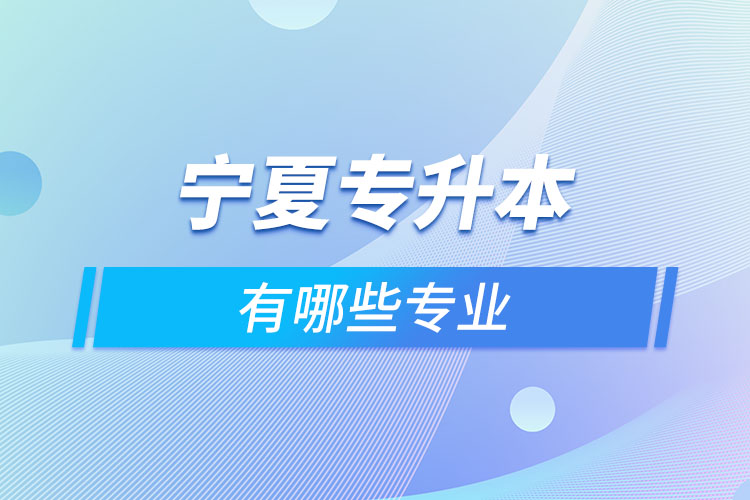 寧夏專升本有哪些專業(yè)可以選擇？