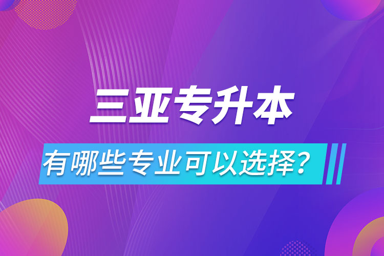 三亞專升本有哪些專業(yè)可以選擇？