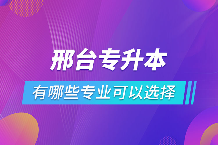 邢臺(tái)專升本有哪些專業(yè)可以選擇？