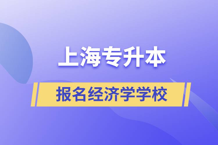 上海專升本報名經(jīng)濟學(xué)專業(yè)學(xué)校有哪些？