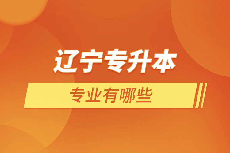 遼寧專升本有哪些專業(yè)可以選擇？