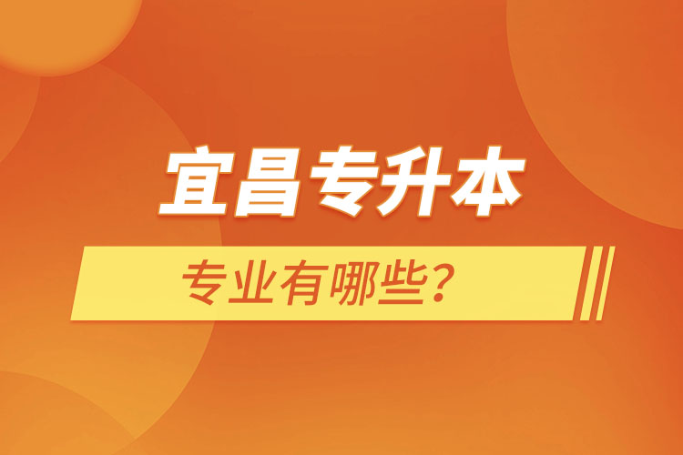 宜昌專升本有哪些專業(yè)可以選擇？