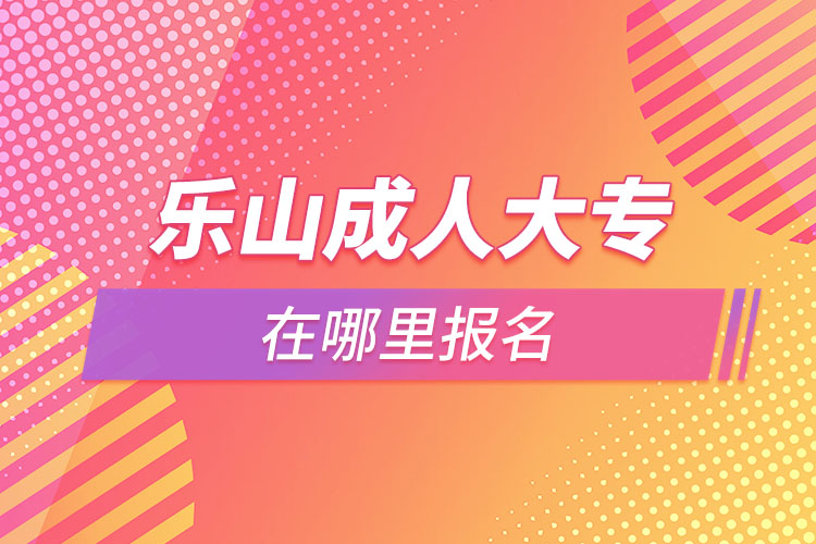 樂(lè)山成人大專(zhuān)在哪里報(bào)名？
