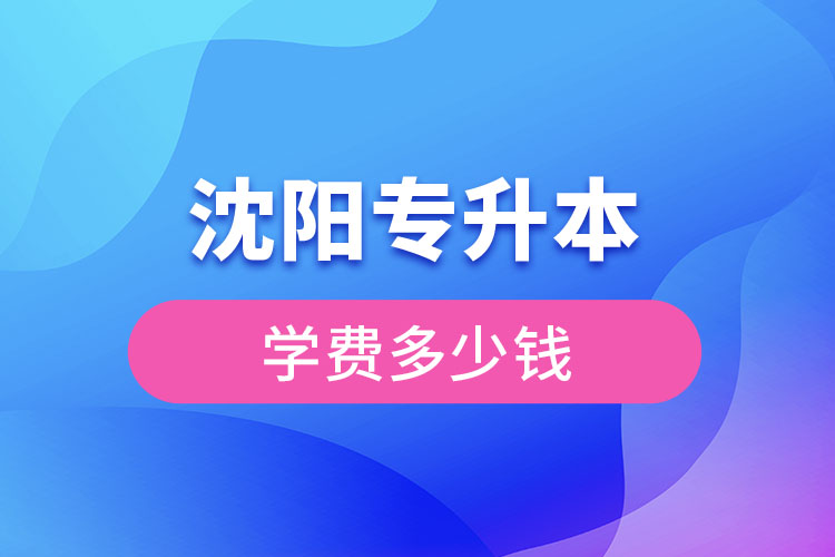 沈陽專升本學(xué)費(fèi)大概多少錢一年？
