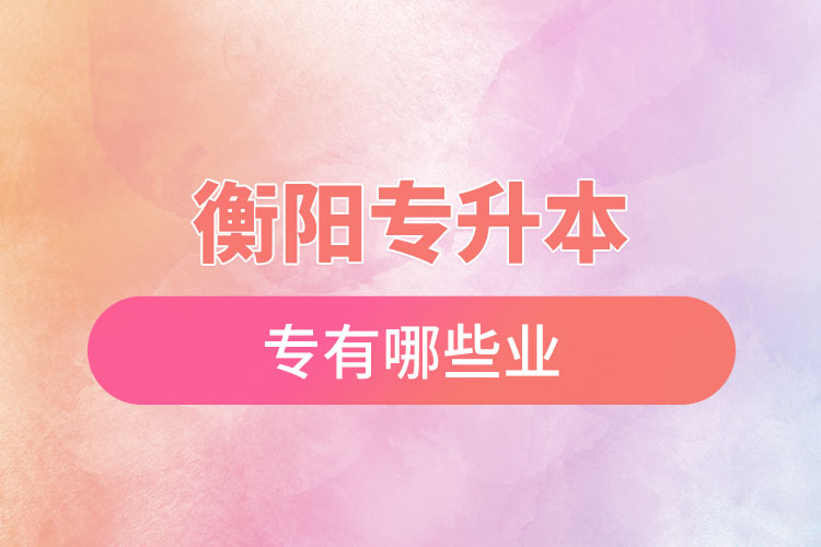 衡陽專升本有哪些專業(yè)可以選擇？