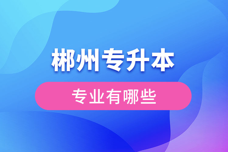 郴州專升本有哪些專業(yè)可以選擇？