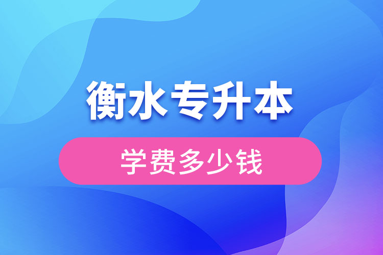 衡水專升本學費大概多少錢一年？