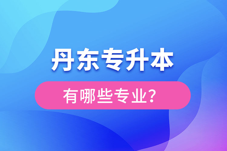 丹東專升本有哪些專業(yè)可以選擇？