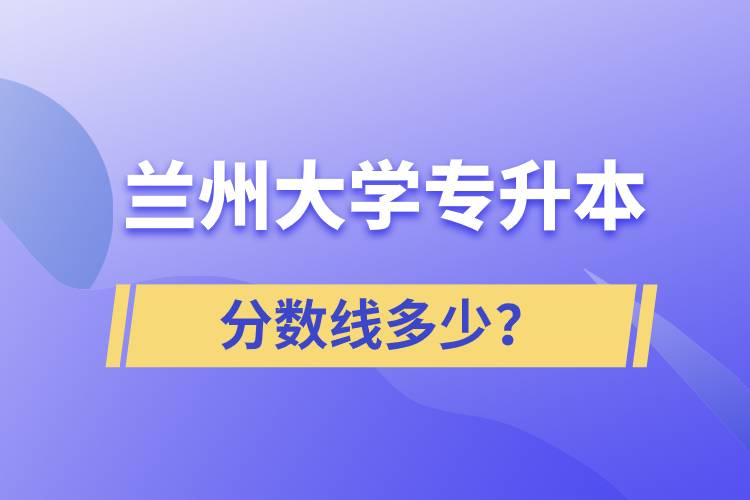 蘭州大學(xué)專(zhuān)升本分?jǐn)?shù)線(xiàn)多少？