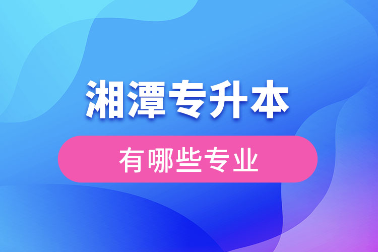 湘潭專升本有哪些專業(yè)可以選擇？