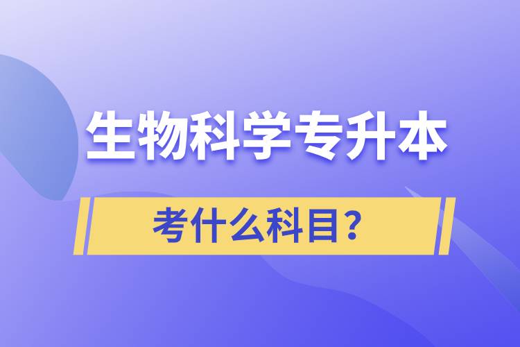 生物科學(xué)專升本考什么科目？考試哪些內(nèi)容？