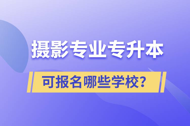 攝影專(zhuān)業(yè)有專(zhuān)升本嗎？可報(bào)名哪些學(xué)校？
