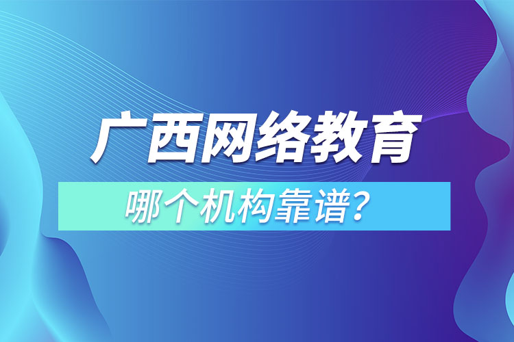 廣西網(wǎng)絡(luò)教育培訓機構(gòu)哪個靠譜？