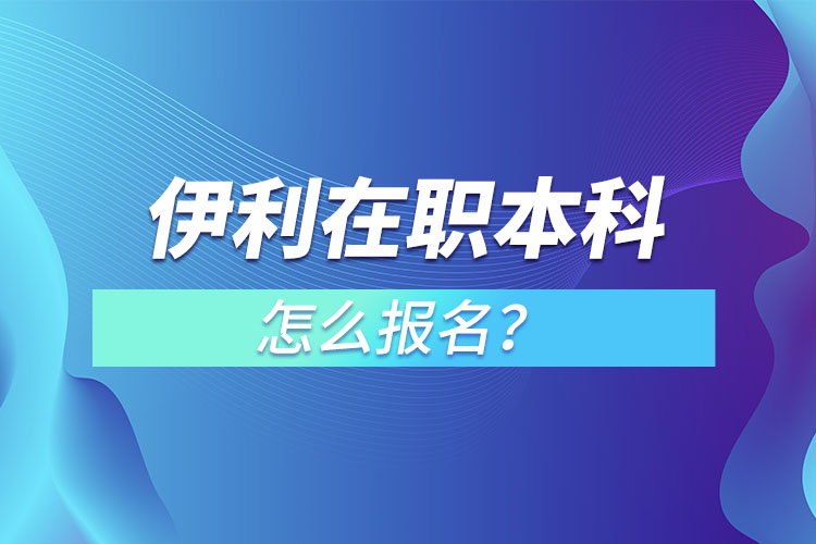 伊利在職本科怎么報(bào)名？