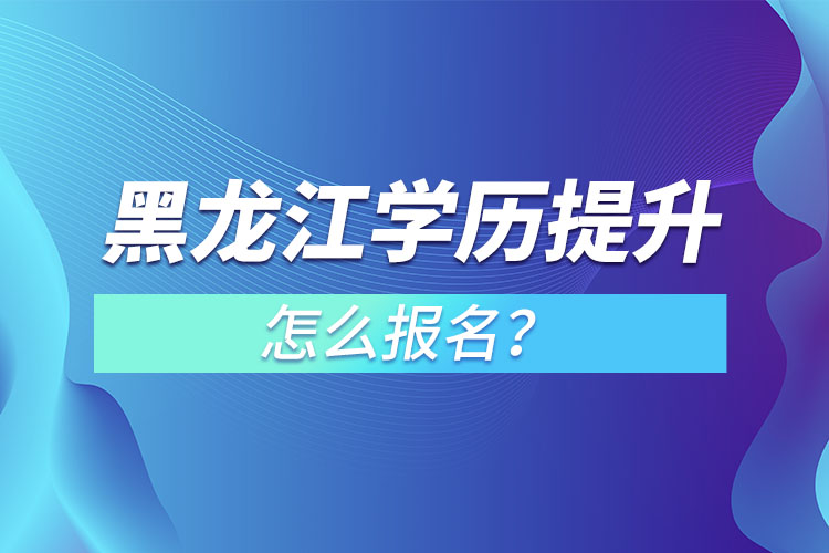 黑龍江學歷提升本科怎么報名？