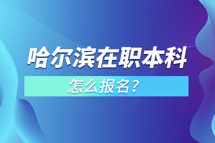 哈爾濱在職本科怎么報(bào)名？