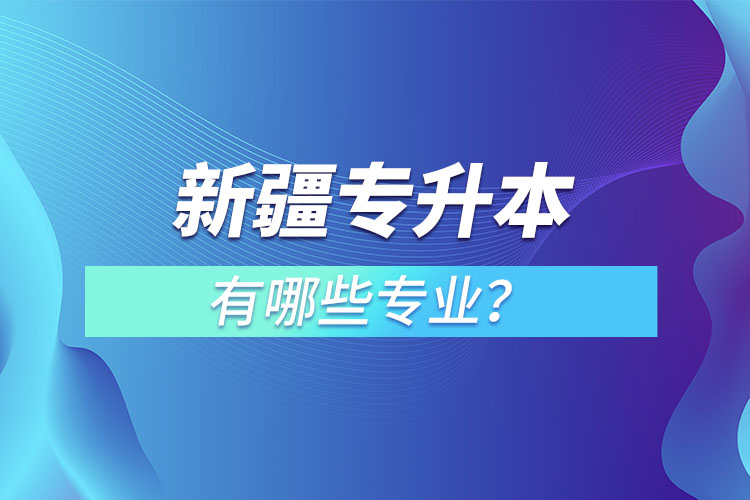 新疆專升本有哪些專業(yè)可以選擇？
