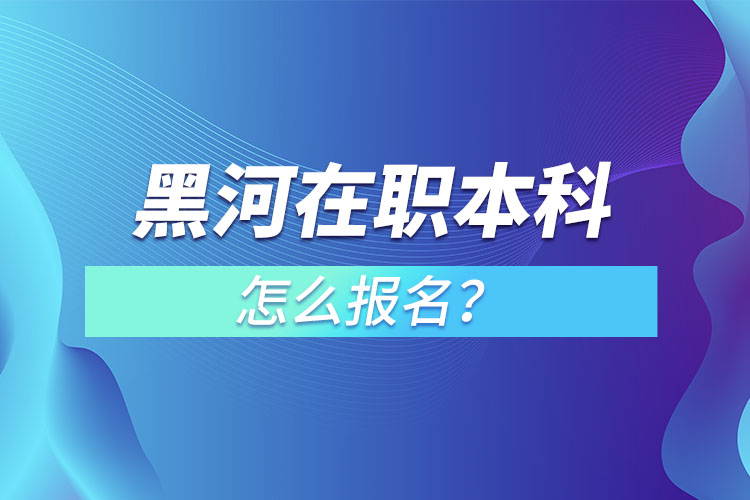 黑河在職本科怎么報(bào)名？