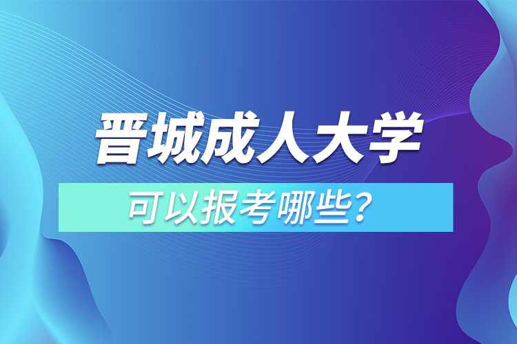 晉城成人大學(xué)可以報考哪些？