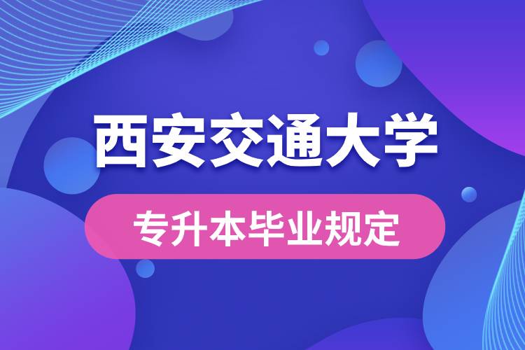 西安交通大學(xué)對(duì)專升本畢業(yè)有什么條件的規(guī)定？