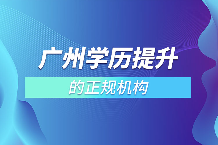 廣州學(xué)歷提升的正規(guī)機(jī)構(gòu)？