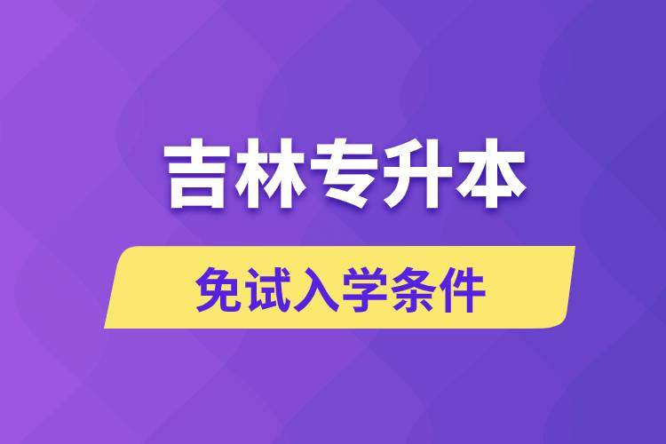 吉林專升本考生能免試入學(xué)嗎和免試錄取條件是什么？