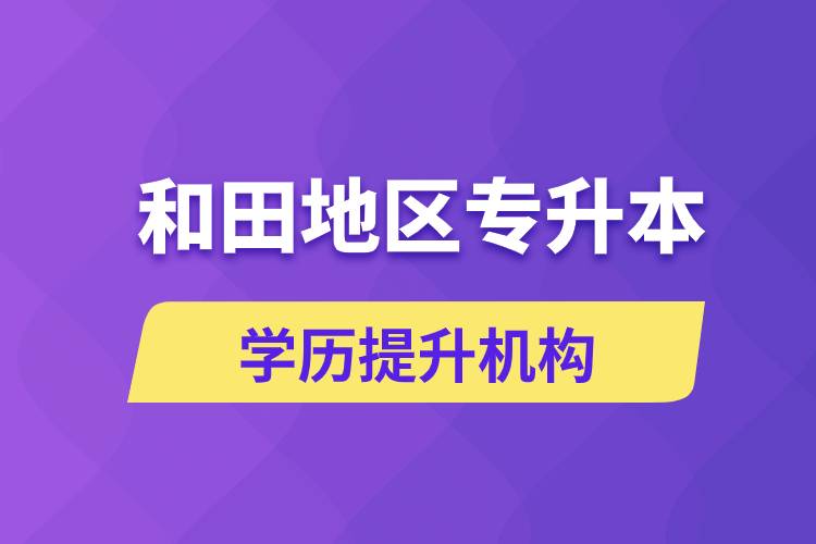 和田地區(qū)培訓(xùn)專升本的學(xué)歷提升機(jī)構(gòu)有哪些？