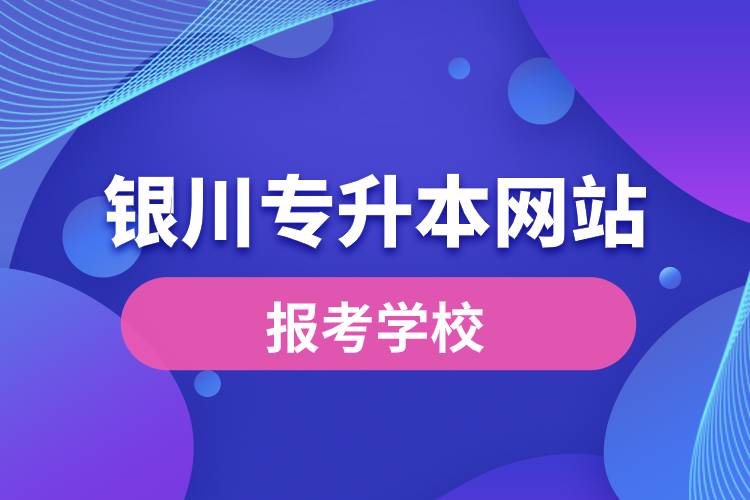 銀川專升本網(wǎng)站報考學校有哪些