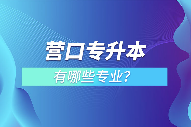 營口專升本有哪些專業(yè)可以選擇？
